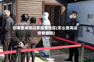 在哪查询周边新疫情地区(怎么查周边疫情查询)