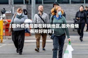 【国外疫情是否在好转地区,国外疫情有所好转吗】