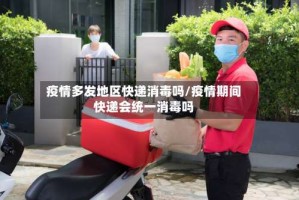 疫情多发地区快递消毒吗/疫情期间快递会统一消毒吗