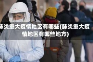 肺炎重大疫情地区有哪些(肺炎重大疫情地区有哪些地方)