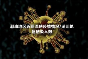 潮汕地区近期流感疫情情况/潮汕地区感染人数