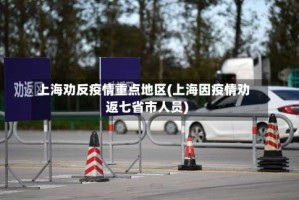上海劝反疫情重点地区(上海因疫情劝返七省市人员)