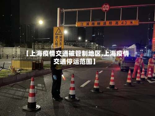 【上海疫情交通被管制地区,上海疫情交通停运范围】-第1张图片