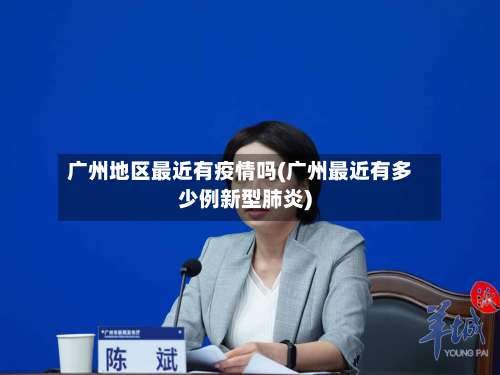 广州地区最近有疫情吗(广州最近有多少例新型肺炎)-第3张图片