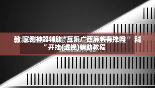 实测神器辅助“互乐广西麻将有挂吗”开挂(透视)辅助教程-第2张图片