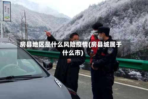 房县地区是什么风险疫情(房县城属于什么市)-第2张图片