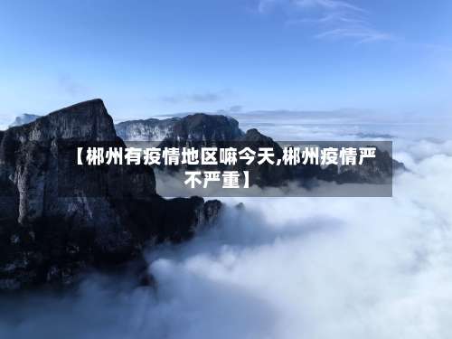 【郴州有疫情地区嘛今天,郴州疫情严不严重】-第3张图片
