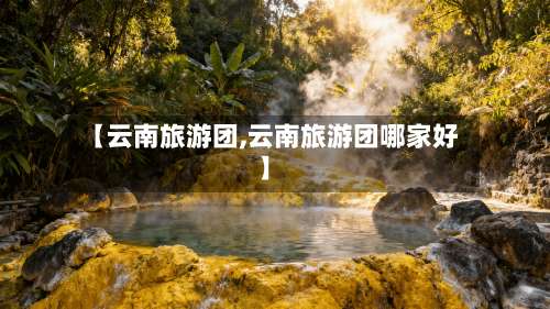 【云南旅游团,云南旅游团哪家好】-第3张图片