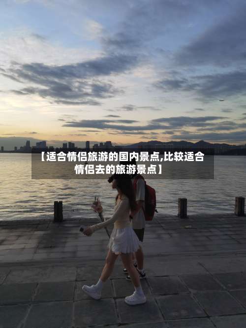 【适合情侣旅游的国内景点,比较适合情侣去的旅游景点】-第2张图片