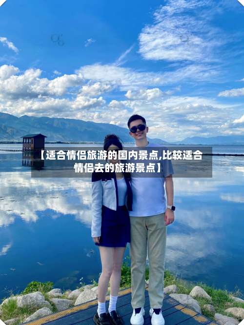 【适合情侣旅游的国内景点,比较适合情侣去的旅游景点】-第3张图片