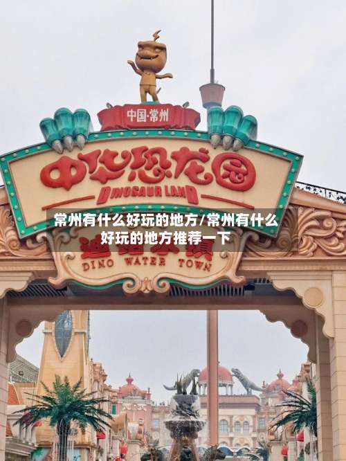 常州有什么好玩的地方/常州有什么好玩的地方推荐一下-第2张图片