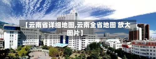 【云南省详细地图,云南全省地图 放大图片】-第1张图片