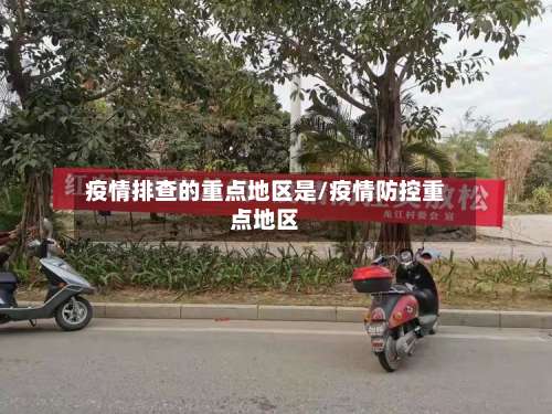 疫情排查的重点地区是/疫情防控重点地区-第3张图片