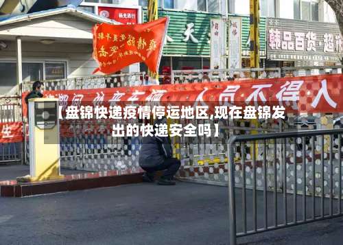 【盘锦快递疫情停运地区,现在盘锦发出的快递安全吗】-第2张图片