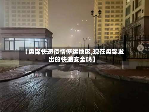 【盘锦快递疫情停运地区,现在盘锦发出的快递安全吗】-第1张图片