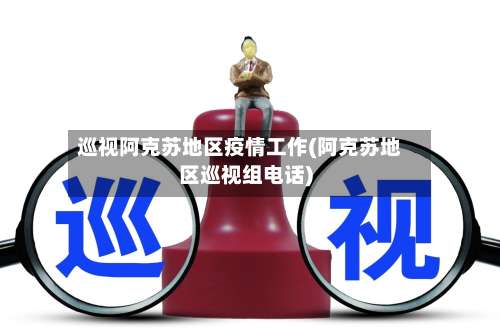 巡视阿克苏地区疫情工作(阿克苏地区巡视组电话)-第1张图片