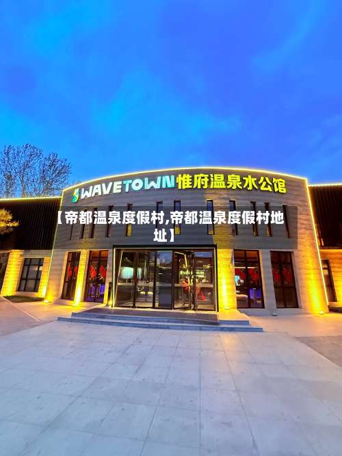 【帝都温泉度假村,帝都温泉度假村地址】-第2张图片