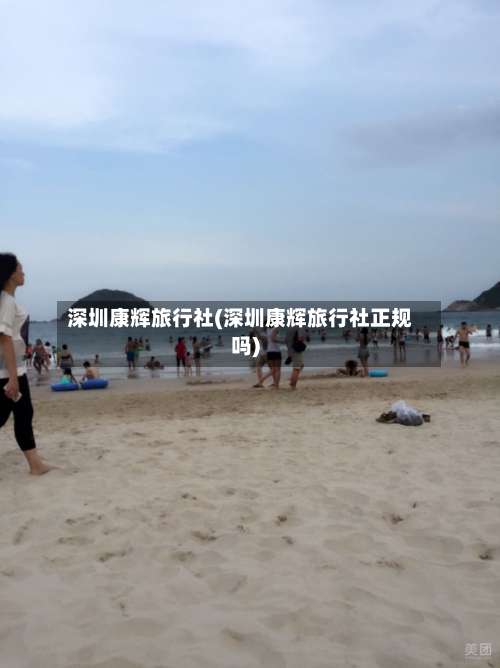 深圳康辉旅行社(深圳康辉旅行社正规吗)-第2张图片