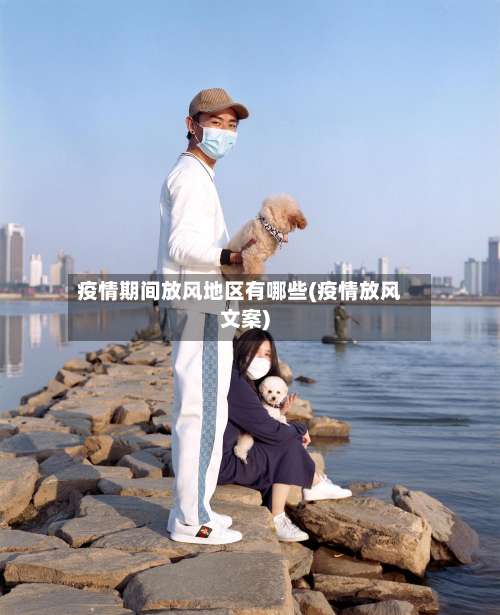疫情期间放风地区有哪些(疫情放风文案)-第1张图片