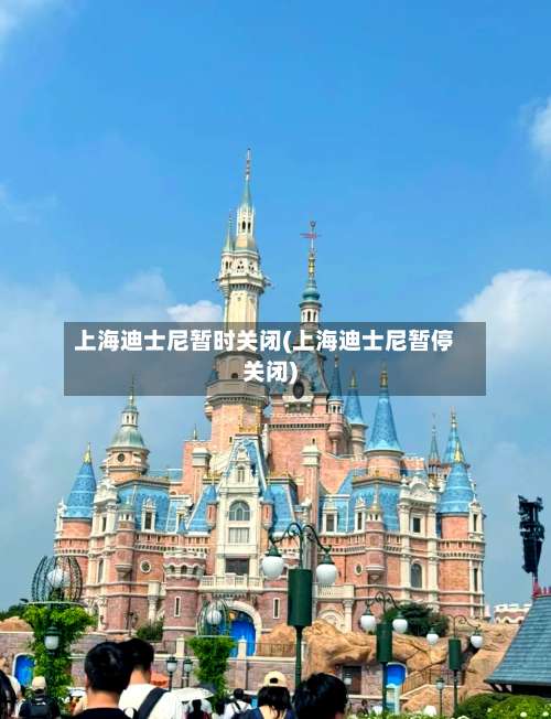 上海迪士尼暂时关闭(上海迪士尼暂停关闭)-第1张图片