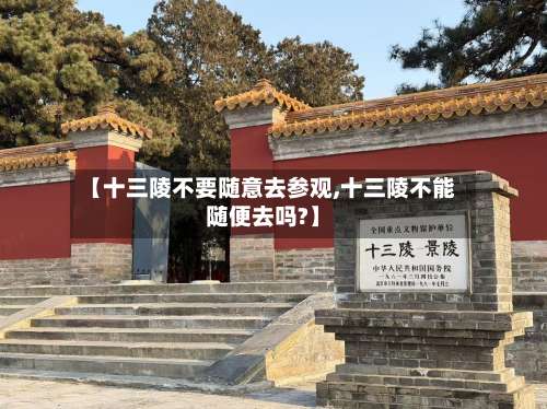 【十三陵不要随意去参观,十三陵不能随便去吗?】-第1张图片