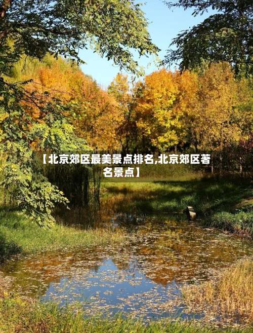 【北京郊区最美景点排名,北京郊区著名景点】-第1张图片