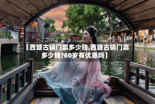 【西塘古镇门票多少钱,西塘古镇门票多少钱?60岁有优惠吗】-第1张图片