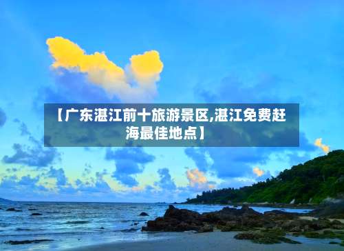 【广东湛江前十旅游景区,湛江免费赶海最佳地点】-第1张图片