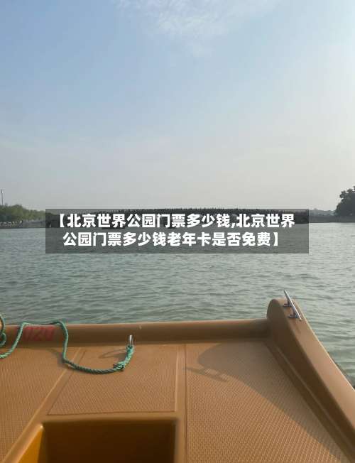【北京世界公园门票多少钱,北京世界公园门票多少钱老年卡是否免费】-第3张图片