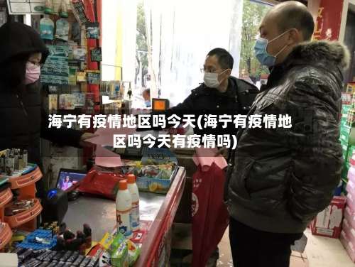 海宁有疫情地区吗今天(海宁有疫情地区吗今天有疫情吗)-第1张图片