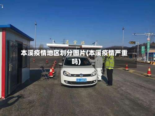 本溪疫情地区划分图片(本溪疫情严重吗)-第1张图片