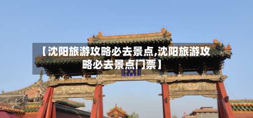 【沈阳旅游攻略必去景点,沈阳旅游攻略必去景点门票】-第1张图片