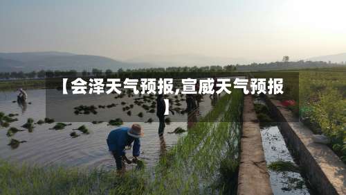 【会泽天气预报,宣威天气预报】-第1张图片