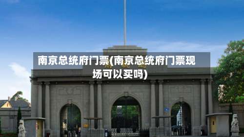 南京总统府门票(南京总统府门票现场可以买吗)-第2张图片