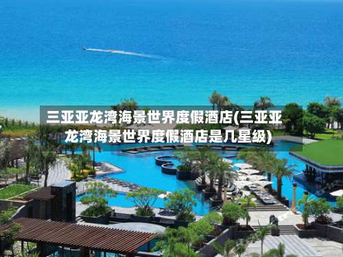 三亚亚龙湾海景世界度假酒店(三亚亚龙湾海景世界度假酒店是几星级)-第2张图片