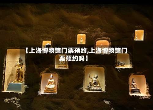 【上海博物馆门票预约,上海博物馆门票预约吗】-第2张图片