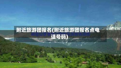 附近旅游团报名(附近旅游团报名点电话号码)-第1张图片