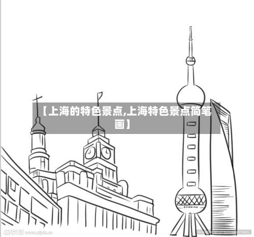 【上海的特色景点,上海特色景点简笔画】-第1张图片