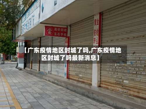 【广东疫情地区封城了吗,广东疫情地区封城了吗最新消息】-第1张图片