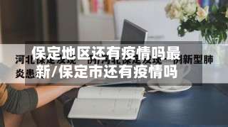 保定地区还有疫情吗最新/保定市还有疫情吗-第3张图片