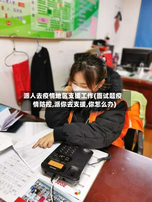 派人去疫情地区支援工作(面试题疫情防控,派你去支援,你怎么办)-第1张图片