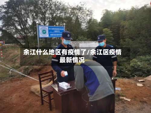 余江什么地区有疫情了/余江区疫情最新情况-第1张图片