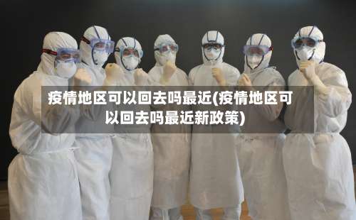 疫情地区可以回去吗最近(疫情地区可以回去吗最近新政策)-第1张图片