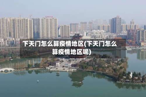 下天门怎么算疫情地区(下天门怎么算疫情地区呢)-第1张图片
