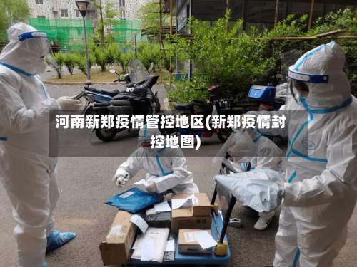 河南新郑疫情管控地区(新郑疫情封控地图)-第1张图片