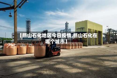 【燕山石化地区今日疫情,燕山石化在哪个城市】-第1张图片