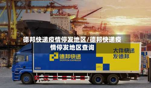 德邦快递疫情停发地区/德邦快递疫情停发地区查询-第1张图片
