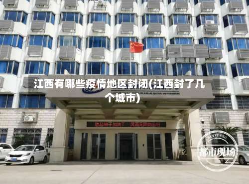 江西有哪些疫情地区封闭(江西封了几个城市)-第1张图片