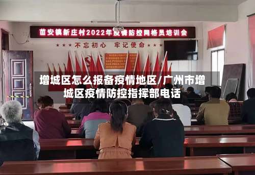 增城区怎么报备疫情地区/广州市增城区疫情防控指挥部电话-第1张图片