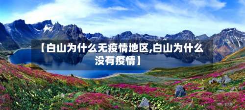 【白山为什么无疫情地区,白山为什么没有疫情】-第1张图片